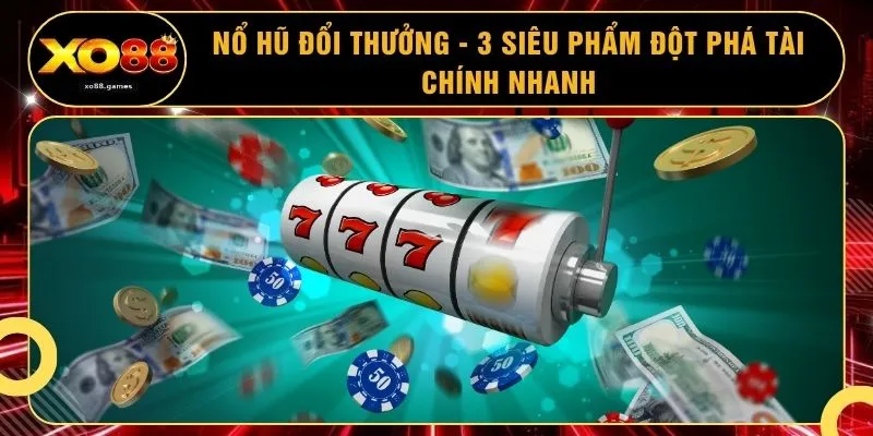 Nổ Hũ Đổi Thưởng - 3 Siêu Phẩm Đột Phá Tài Chính Nhanh